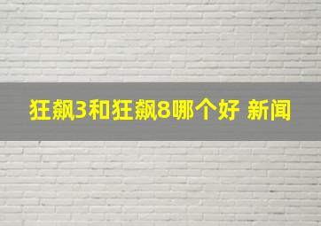 狂飙3和狂飙8哪个好 新闻